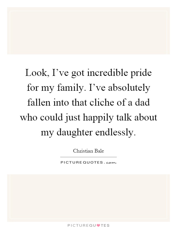Look, I've got incredible pride for my family. I've absolutely fallen into that cliche of a dad who could just happily talk about my daughter endlessly Picture Quote #1