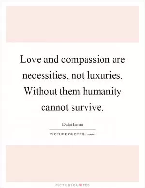 Love and compassion are necessities, not luxuries. Without them humanity cannot survive Picture Quote #1