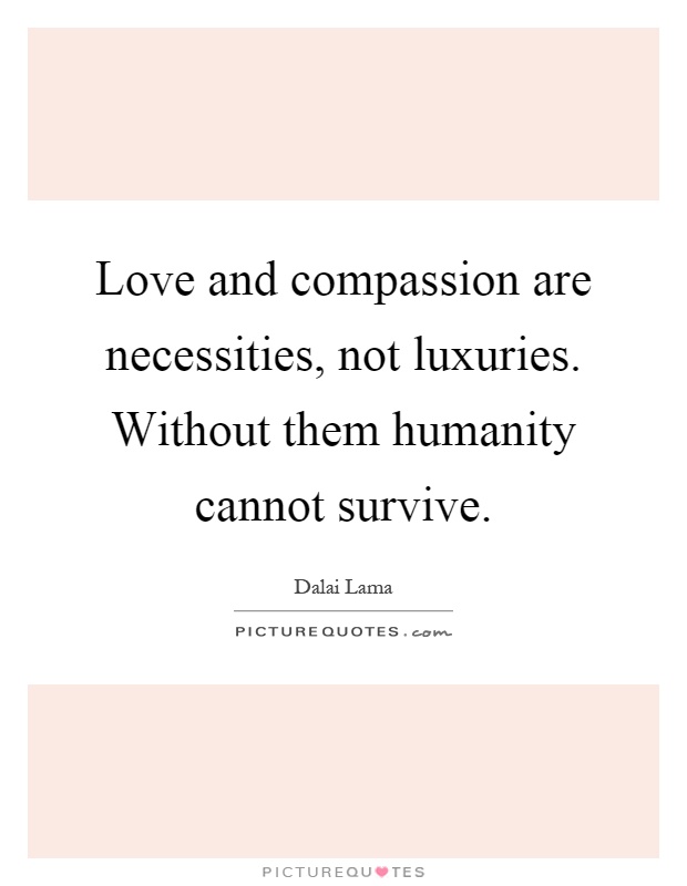 Love and compassion are necessities, not luxuries. Without them humanity cannot survive Picture Quote #1