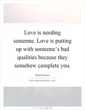 Love is needing someone. Love is putting up with someone’s bad qualities because they somehow complete you Picture Quote #1