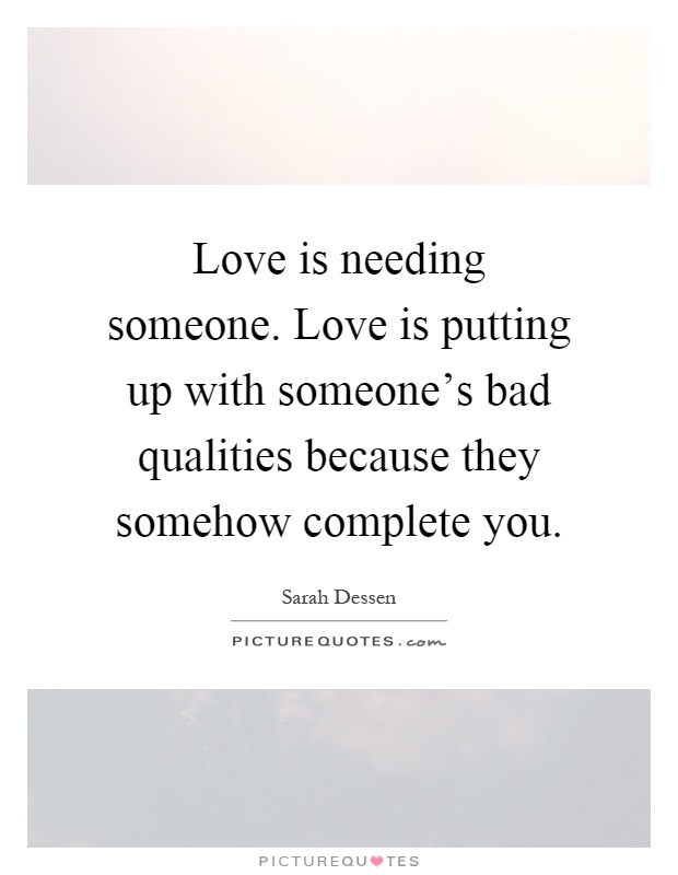 Love is needing someone. Love is putting up with someone's bad qualities because they somehow complete you Picture Quote #1