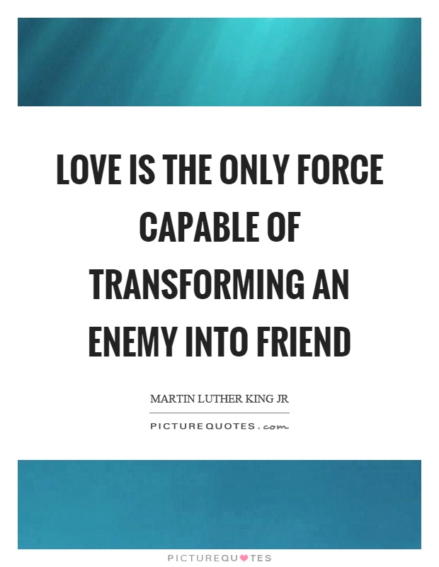Love is the only force capable of transforming an enemy into friend Picture Quote #1