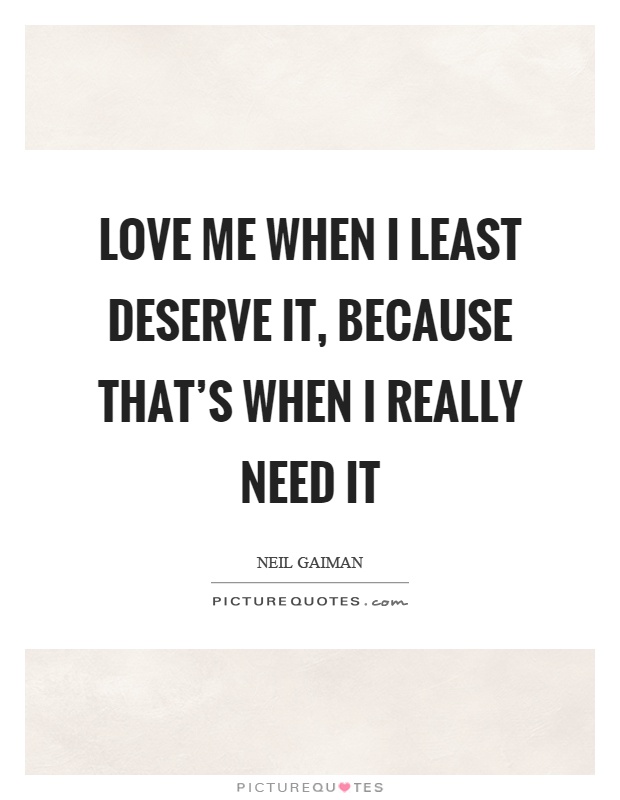 Love me when I least deserve it, because that's when I really need it Picture Quote #1