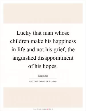 Lucky that man whose children make his happiness in life and not his grief, the anguished disappointment of his hopes Picture Quote #1