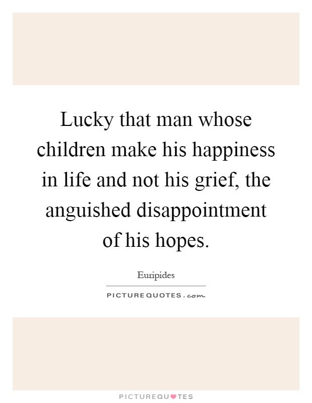 Lucky that man whose children make his happiness in life and not his grief, the anguished disappointment of his hopes Picture Quote #1
