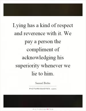 Lying has a kind of respect and reverence with it. We pay a person the compliment of acknowledging his superiority whenever we lie to him Picture Quote #1