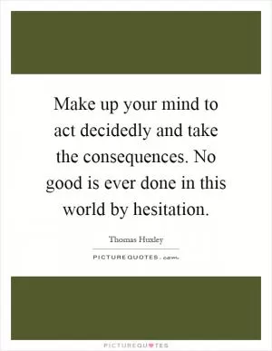 Make up your mind to act decidedly and take the consequences. No good is ever done in this world by hesitation Picture Quote #1