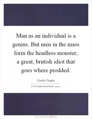 Man as an individual is a genius. But men in the mass form the headless monster, a great, brutish idiot that goes where prodded Picture Quote #1
