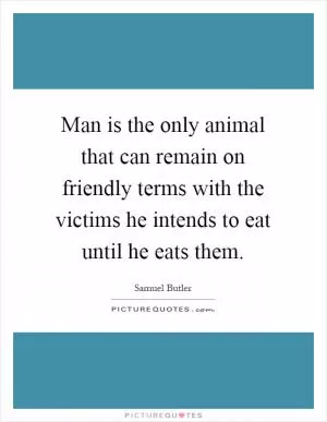 Man is the only animal that can remain on friendly terms with the victims he intends to eat until he eats them Picture Quote #1