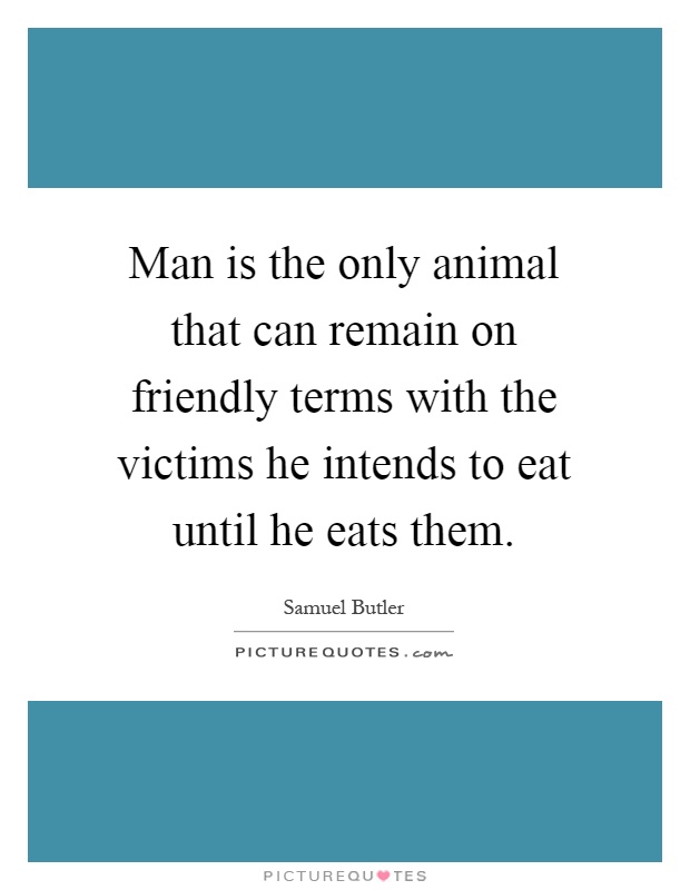 Man is the only animal that can remain on friendly terms with the victims he intends to eat until he eats them Picture Quote #1