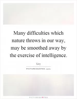 Many difficulties which nature throws in our way, may be smoothed away by the exercise of intelligence Picture Quote #1