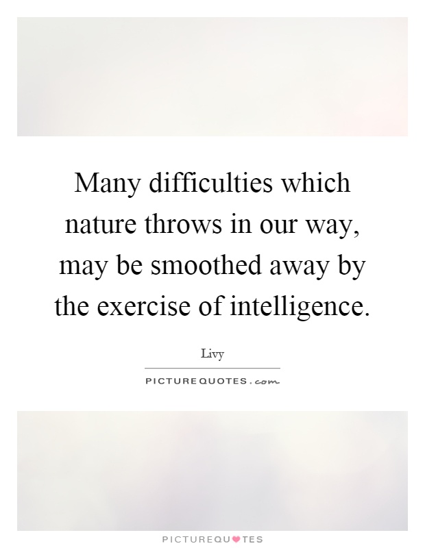 Many difficulties which nature throws in our way, may be smoothed away by the exercise of intelligence Picture Quote #1