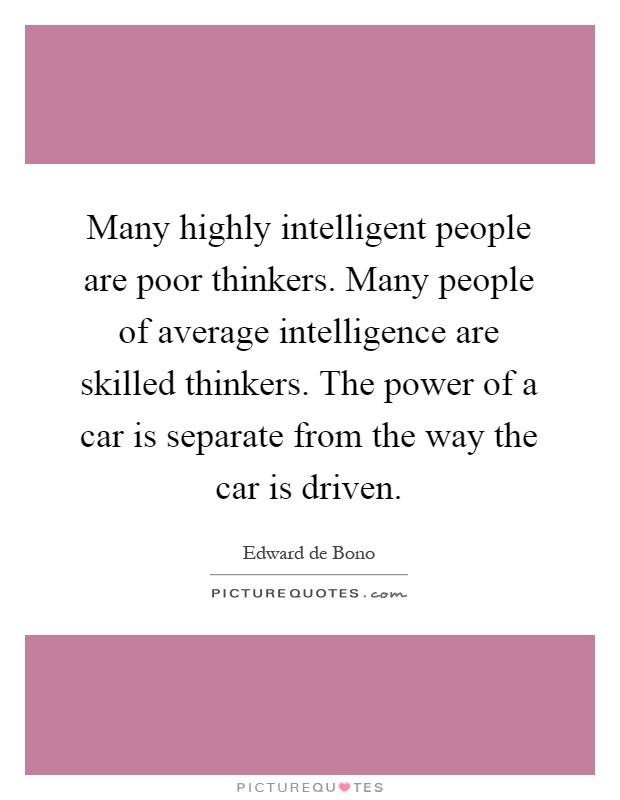 Many highly intelligent people are poor thinkers. Many people of average intelligence are skilled thinkers. The power of a car is separate from the way the car is driven Picture Quote #1