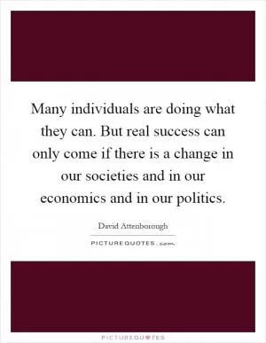 Many individuals are doing what they can. But real success can only come if there is a change in our societies and in our economics and in our politics Picture Quote #1