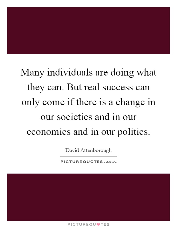 Many individuals are doing what they can. But real success can only come if there is a change in our societies and in our economics and in our politics Picture Quote #1