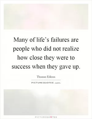 Many of life’s failures are people who did not realize how close they were to success when they gave up Picture Quote #1