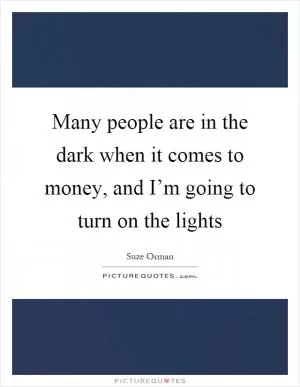 Many people are in the dark when it comes to money, and I’m going to turn on the lights Picture Quote #1
