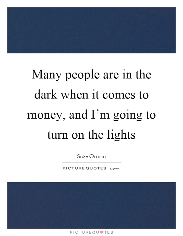 Many people are in the dark when it comes to money, and I'm going to turn on the lights Picture Quote #1