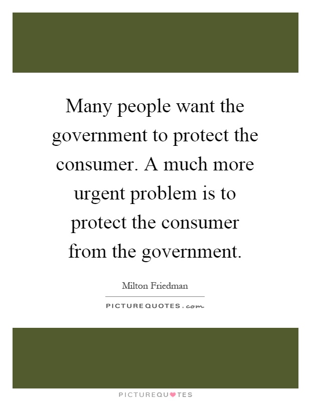 Many people want the government to protect the consumer. A much more urgent problem is to protect the consumer from the government Picture Quote #1