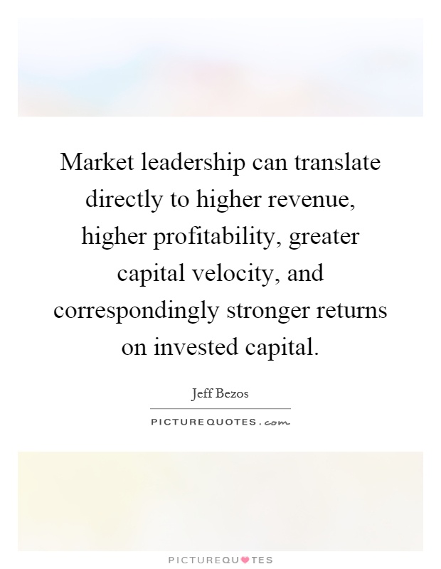 Market leadership can translate directly to higher revenue, higher profitability, greater capital velocity, and correspondingly stronger returns on invested capital Picture Quote #1