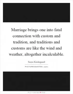 Marriage brings one into fatal connection with custom and tradition, and traditions and customs are like the wind and weather, altogether incalculable Picture Quote #1