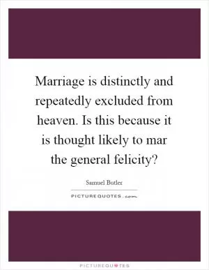 Marriage is distinctly and repeatedly excluded from heaven. Is this because it is thought likely to mar the general felicity? Picture Quote #1