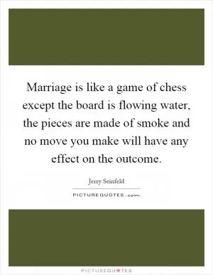 Marriage is like a game of chess except the board is flowing water, the pieces are made of smoke and no move you make will have any effect on the outcome Picture Quote #1