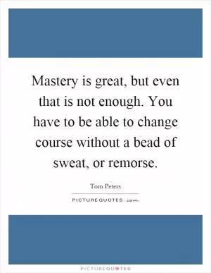 Mastery is great, but even that is not enough. You have to be able to change course without a bead of sweat, or remorse Picture Quote #1
