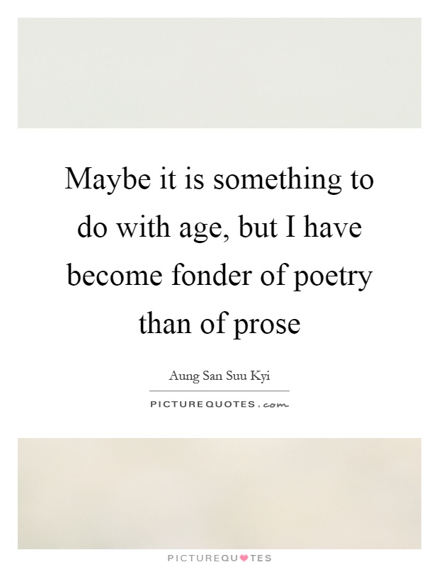 Maybe it is something to do with age, but I have become fonder of poetry than of prose Picture Quote #1