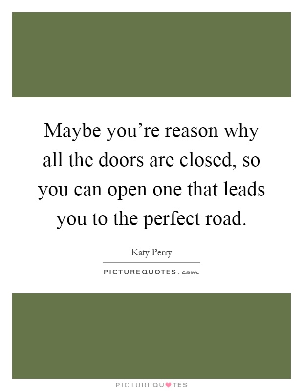 Maybe you're reason why all the doors are closed, so you can open one that leads you to the perfect road Picture Quote #1