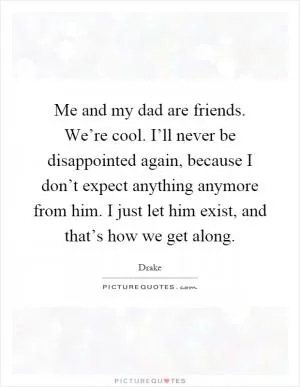 Me and my dad are friends. We’re cool. I’ll never be disappointed again, because I don’t expect anything anymore from him. I just let him exist, and that’s how we get along Picture Quote #1