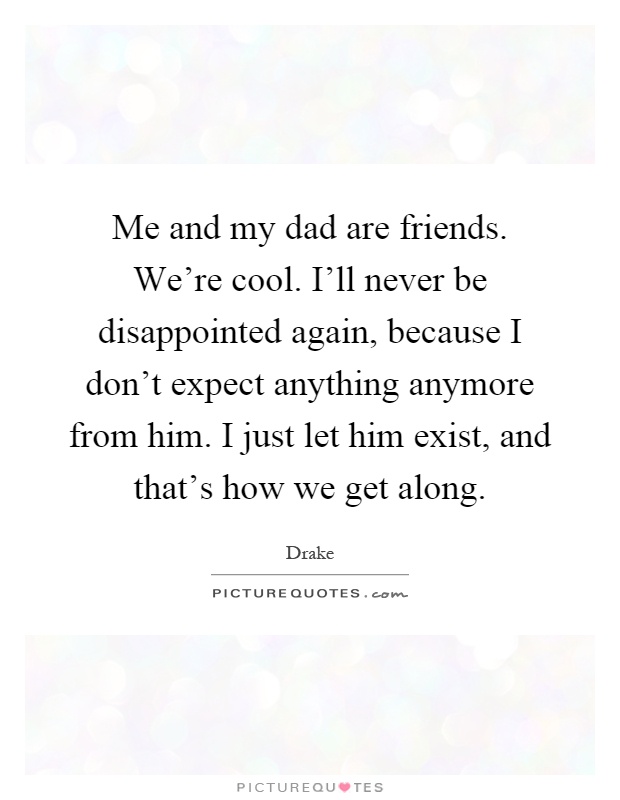 Me and my dad are friends. We're cool. I'll never be disappointed again, because I don't expect anything anymore from him. I just let him exist, and that's how we get along Picture Quote #1