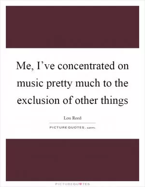Me, I’ve concentrated on music pretty much to the exclusion of other things Picture Quote #1