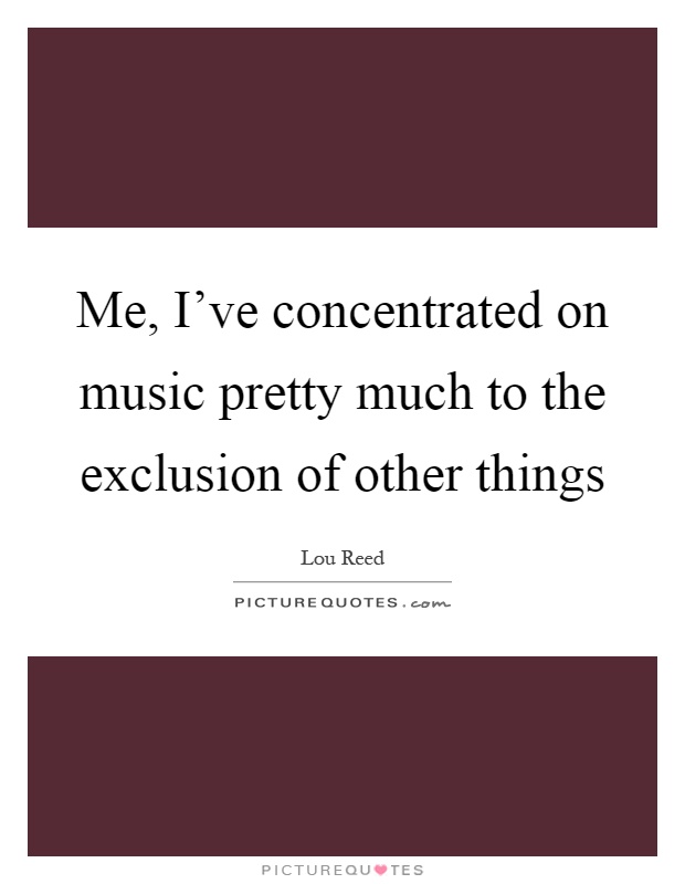 Me, I've concentrated on music pretty much to the exclusion of other things Picture Quote #1
