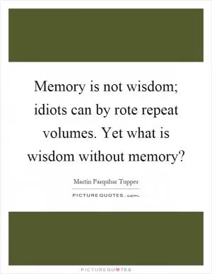 Memory is not wisdom; idiots can by rote repeat volumes. Yet what is wisdom without memory? Picture Quote #1