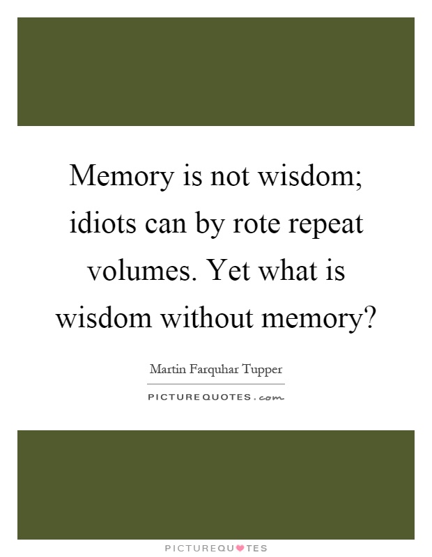 Memory is not wisdom; idiots can by rote repeat volumes. Yet what is wisdom without memory? Picture Quote #1