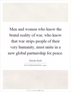 Men and women who know the brutal reality of war, who know that war strips people of their very humanity, must unite in a new global partnership for peace Picture Quote #1