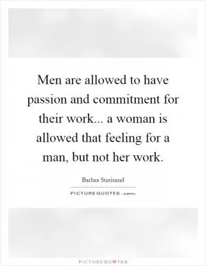 Men are allowed to have passion and commitment for their work... a woman is allowed that feeling for a man, but not her work Picture Quote #1