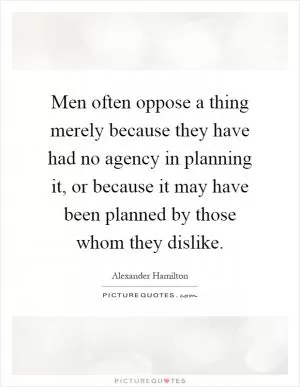 Men often oppose a thing merely because they have had no agency in planning it, or because it may have been planned by those whom they dislike Picture Quote #1