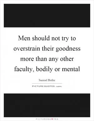 Men should not try to overstrain their goodness more than any other faculty, bodily or mental Picture Quote #1
