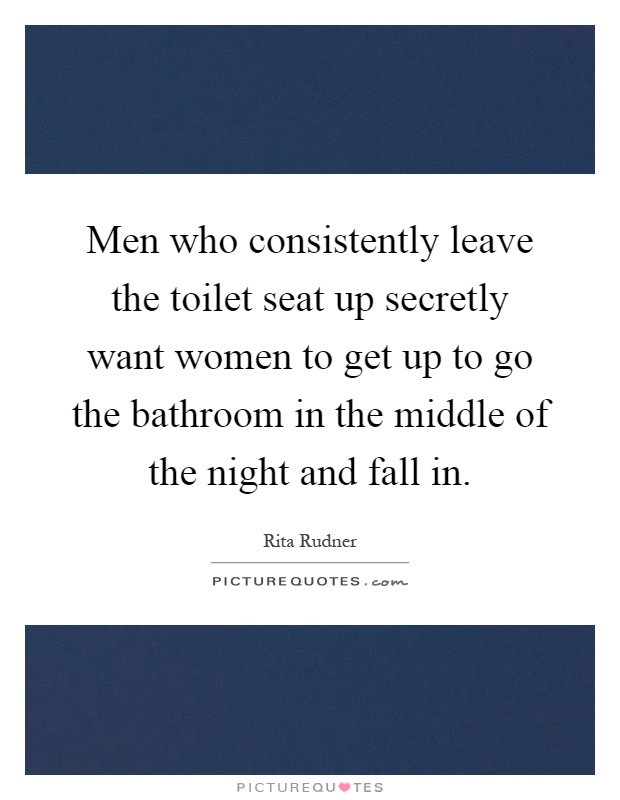Men who consistently leave the toilet seat up secretly want women to get up to go the bathroom in the middle of the night and fall in Picture Quote #1