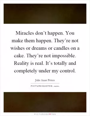 Miracles don’t happen. You make them happen. They’re not wishes or dreams or candles on a cake. They’re not impossible. Reality is real. It’s totally and completely under my control Picture Quote #1