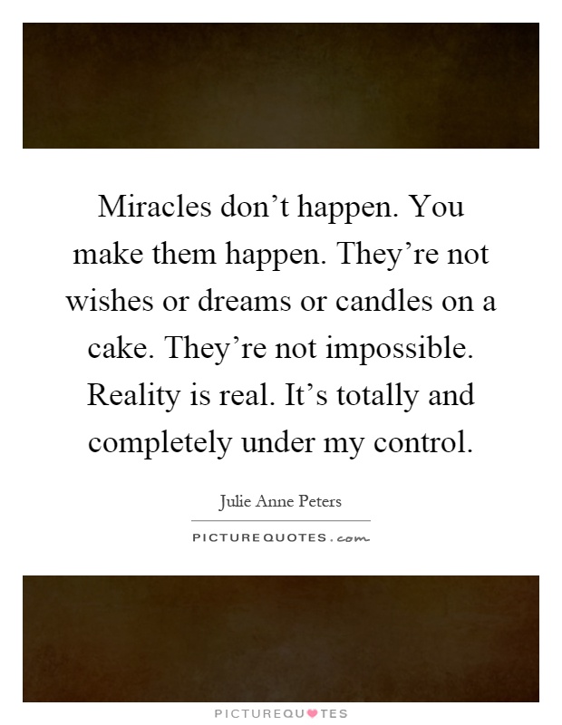 Miracles don't happen. You make them happen. They're not wishes or dreams or candles on a cake. They're not impossible. Reality is real. It's totally and completely under my control Picture Quote #1