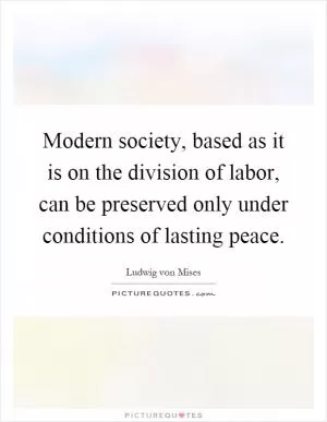 Modern society, based as it is on the division of labor, can be preserved only under conditions of lasting peace Picture Quote #1
