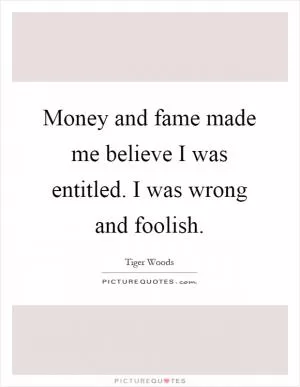 Money and fame made me believe I was entitled. I was wrong and foolish Picture Quote #1
