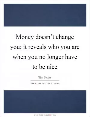 Money doesn’t change you; it reveals who you are when you no longer have to be nice Picture Quote #1