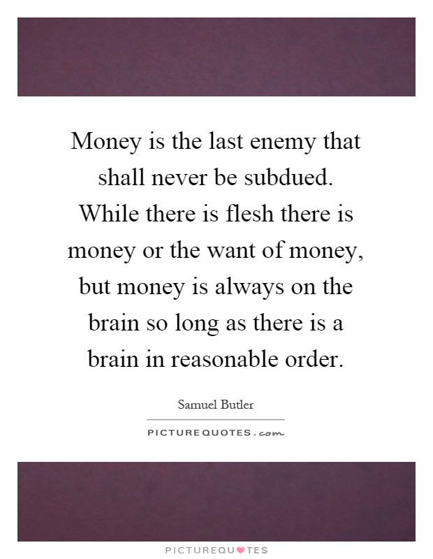 Money is the last enemy that shall never be subdued. While there is flesh there is money or the want of money, but money is always on the brain so long as there is a brain in reasonable order Picture Quote #1