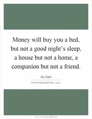 Money will buy you a bed, but not a good night’s sleep, a house but not a home, a companion but not a friend Picture Quote #1