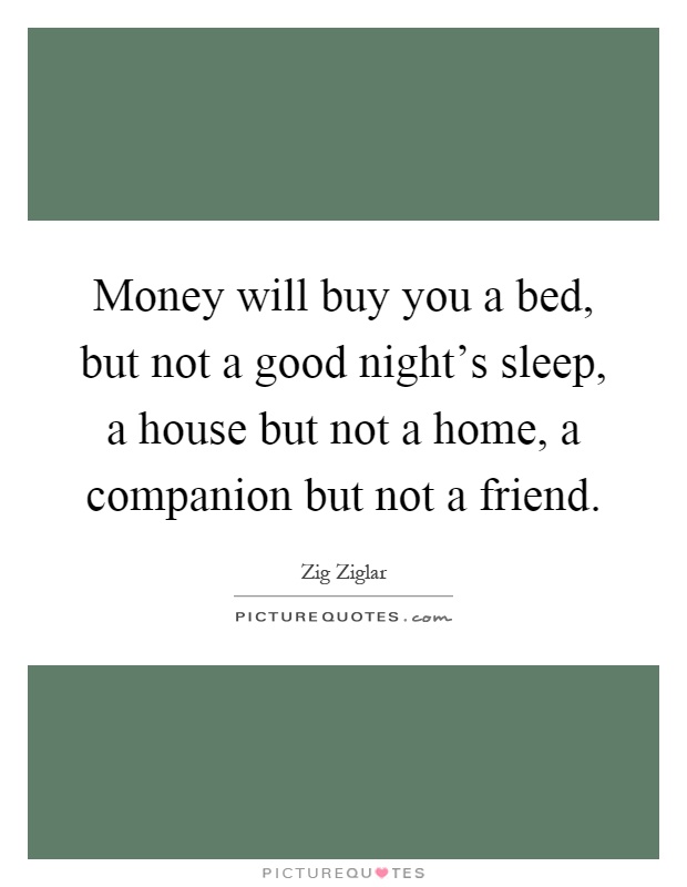 Money will buy you a bed, but not a good night's sleep, a house but not a home, a companion but not a friend Picture Quote #1