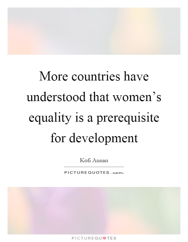 More countries have understood that women's equality is a prerequisite for development Picture Quote #1